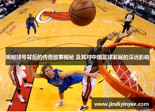 姚明球号背后的传奇故事揭秘 及其对中国篮球发展的深远影响