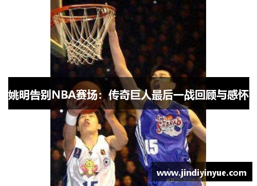 姚明告别NBA赛场：传奇巨人最后一战回顾与感怀