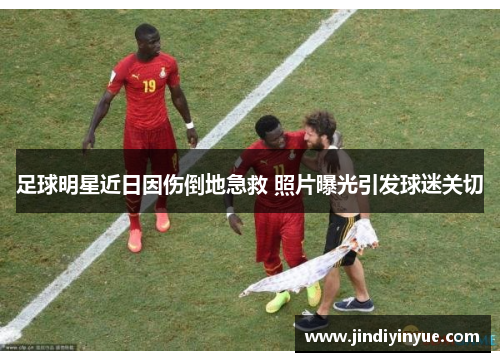 足球明星近日因伤倒地急救 照片曝光引发球迷关切