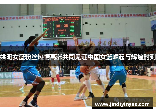 姚明女篮粉丝热情高涨共同见证中国女篮崛起与辉煌时刻