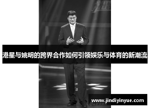 港星与姚明的跨界合作如何引领娱乐与体育的新潮流