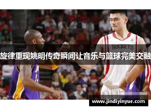 旋律重现姚明传奇瞬间让音乐与篮球完美交融