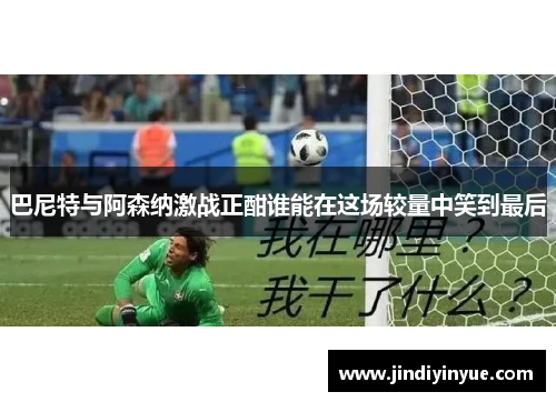 巴尼特与阿森纳激战正酣谁能在这场较量中笑到最后