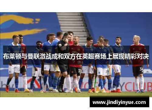 布莱顿与曼联激战成和双方在英超赛场上展现精彩对决