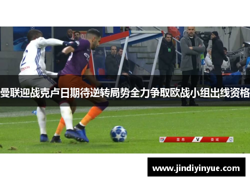 曼联迎战克卢日期待逆转局势全力争取欧战小组出线资格