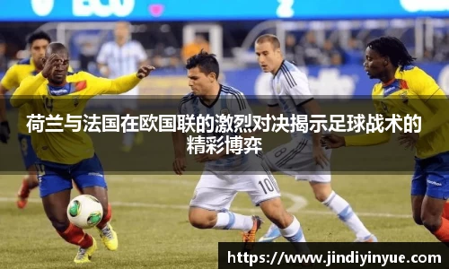 bwin必赢荷兰与法国在欧国联的激烈对决揭示足球战术的精彩博弈